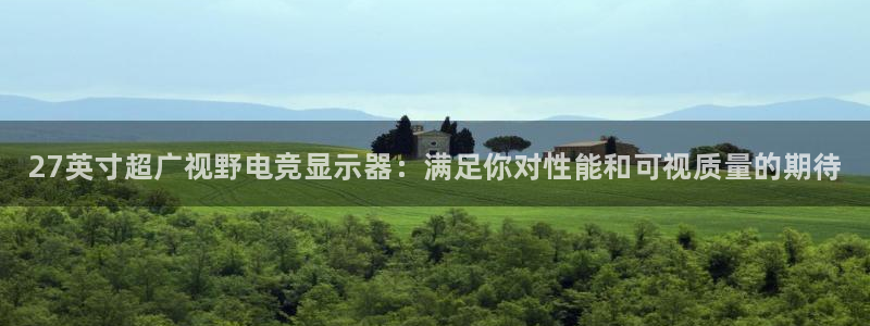 小艾电竞app：27英寸超广视野电竞显示器：满足你对性能和可视质量的期待
